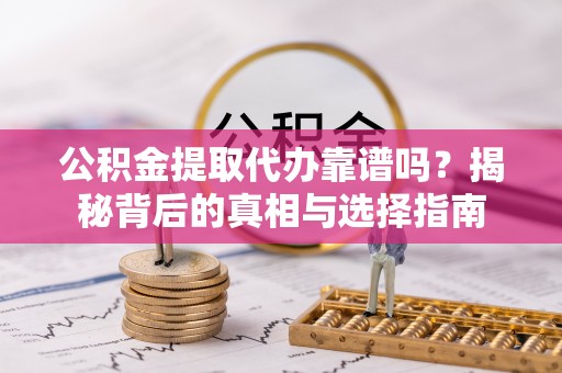 闽侯公积金提取代办靠谱吗？揭秘背后的真相与选择指南