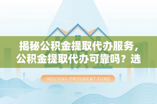 闽侯揭秘公积金提取代办服务，公积金提取代办可靠吗？选择需谨慎