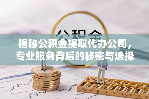 闽侯揭秘公积金提取代办公司，专业服务背后的秘密与选择指南