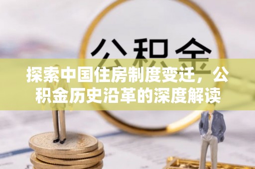 闽侯探索中国住房制度变迁，公积金历史沿革的深度解读