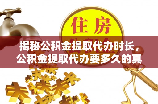 闽侯揭秘公积金提取代办时长，公积金提取代办要多久的真相与攻略
