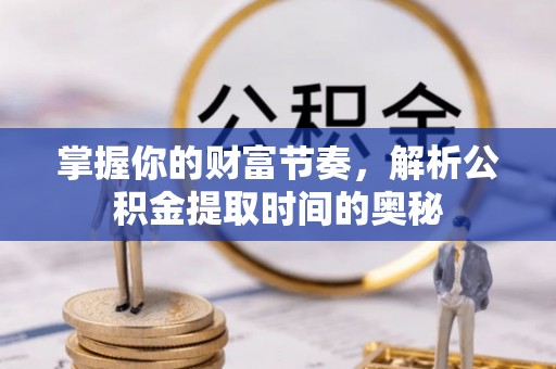 闽侯掌握你的财富节奏，解析公积金提取时间的奥秘