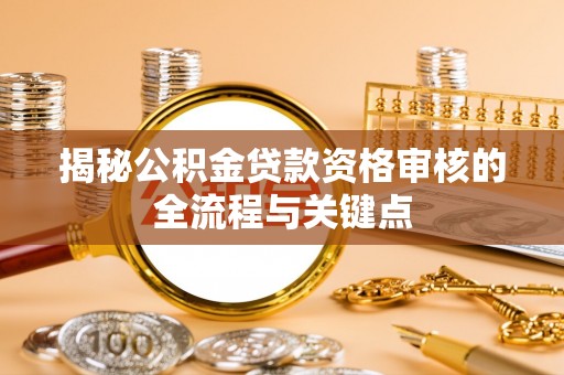 闽侯揭秘公积金贷款资格审核的全流程与关键点