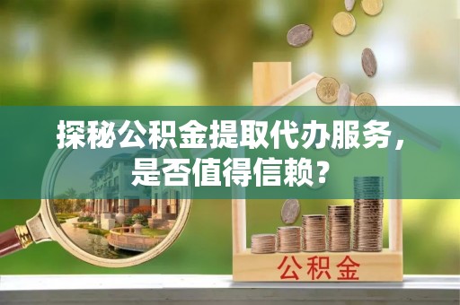 闽侯探秘公积金提取代办服务，是否值得信赖？