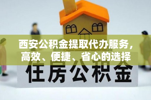 闽侯西安公积金提取代办服务，高效、便捷、省心的选择