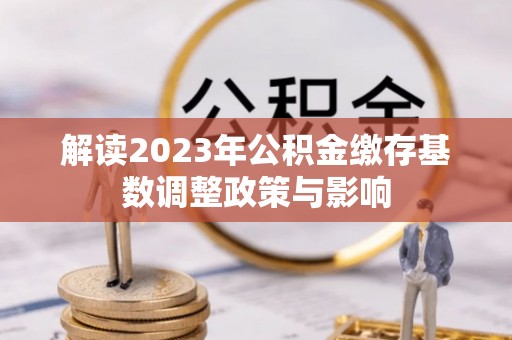 闽侯解读2023年公积金缴存基数调整政策与影响