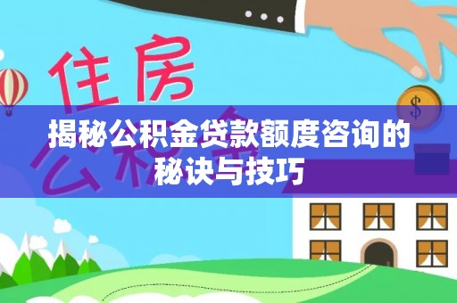 闽侯揭秘公积金贷款额度咨询的秘诀与技巧