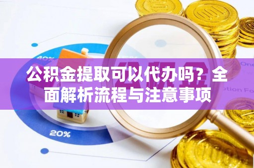 闽侯公积金提取可以代办吗？全面解析流程与注意事项