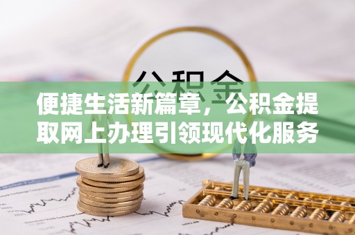 闽侯便捷生活新篇章，公积金提取网上办理引领现代化服务