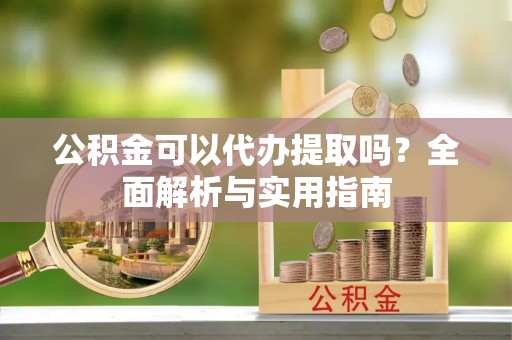 闽侯公积金可以代办提取吗？全面解析与实用指南