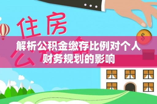 闽侯解析公积金缴存比例对个人财务规划的影响