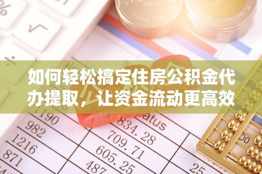 闽侯如何轻松搞定住房公积金代办提取，让资金流动更高效