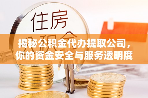 闽侯揭秘公积金代办提取公司，你的资金安全与服务透明度全解析