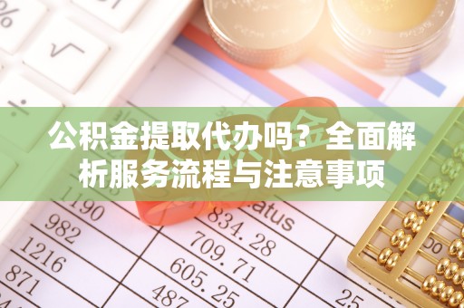 闽侯公积金提取代办吗？全面解析服务流程与注意事项