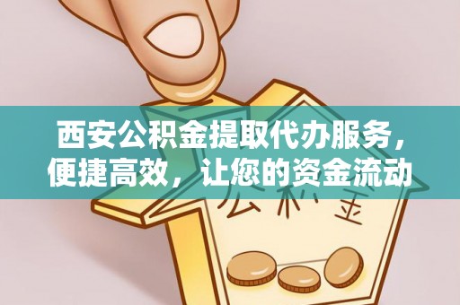 闽侯西安公积金提取代办服务，便捷高效，让您的资金流动无忧