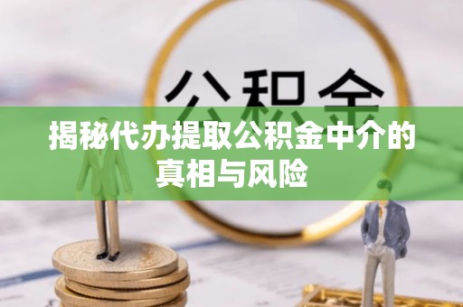闽侯揭秘代办提取公积金中介的真相与风险