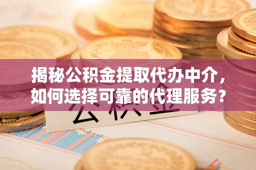 闽侯揭秘公积金提取代办中介，如何选择可靠的代理服务？