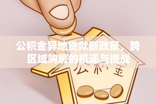 闽侯公积金异地贷款新政策，跨区域购房的机遇与挑战