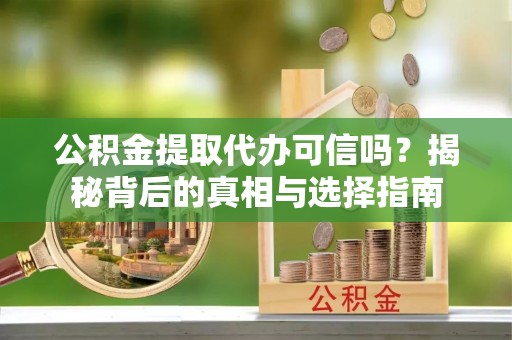 闽侯公积金提取代办可信吗？揭秘背后的真相与选择指南