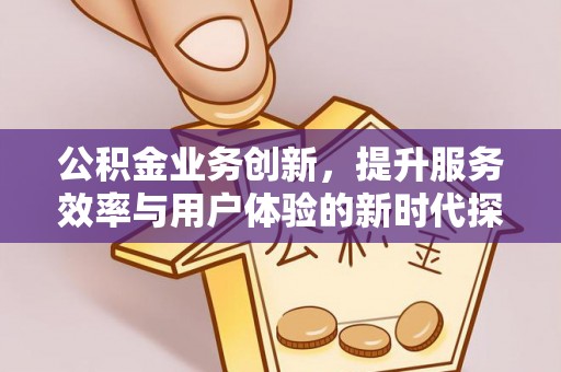 闽侯公积金业务创新，提升服务效率与用户体验的新时代探索