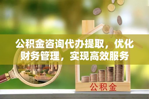 闽侯公积金咨询代办提取，优化财务管理，实现高效服务