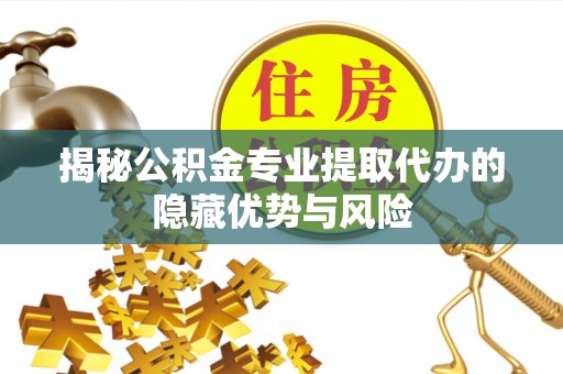 闽侯揭秘公积金专业提取代办的隐藏优势与风险