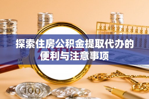 闽侯探索住房公积金提取代办的便利与注意事项