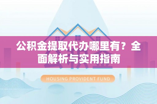 闽侯公积金提取代办哪里有？全面解析与实用指南