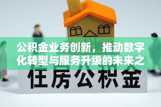 闽侯公积金业务创新，推动数字化转型与服务升级的未来之路