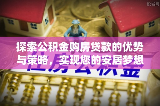 闽侯探索公积金购房贷款的优势与策略，实现您的安居梦想