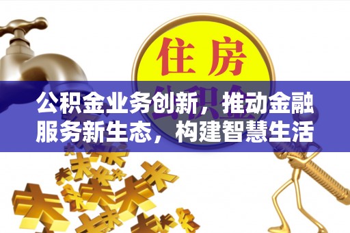 闽侯公积金业务创新，推动金融服务新生态，构建智慧生活新未来