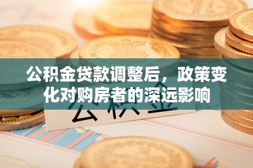 闽侯公积金贷款调整后，政策变化对购房者的深远影响