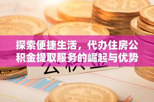 闽侯探索便捷生活，代办住房公积金提取服务的崛起与优势