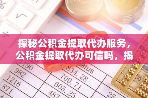 闽侯探秘公积金提取代办服务，公积金提取代办可信吗，揭秘真相与选择指南