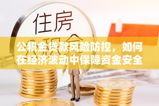闽侯公积金贷款风险防控，如何在经济波动中保障资金安全