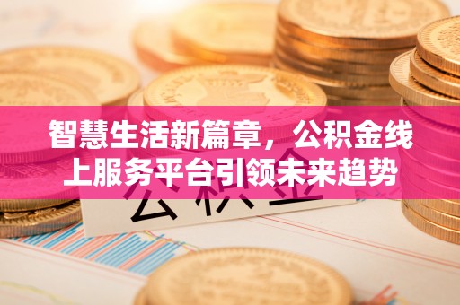 闽侯智慧生活新篇章，公积金线上服务平台引领未来趋势