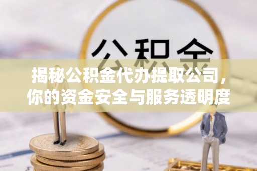闽侯揭秘公积金代办提取公司，你的资金安全与服务透明度指南