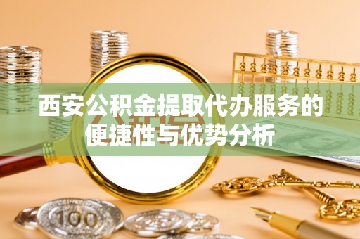 闽侯西安公积金提取代办服务的便捷性与优势分析