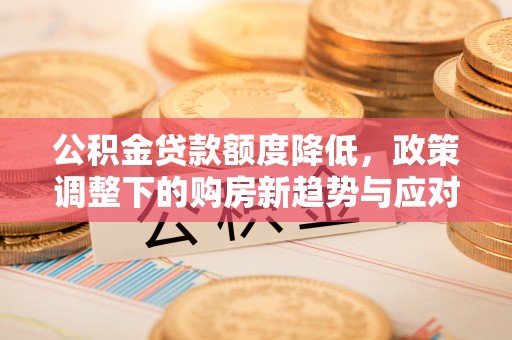 闽侯公积金贷款额度降低，政策调整下的购房新趋势与应对策略