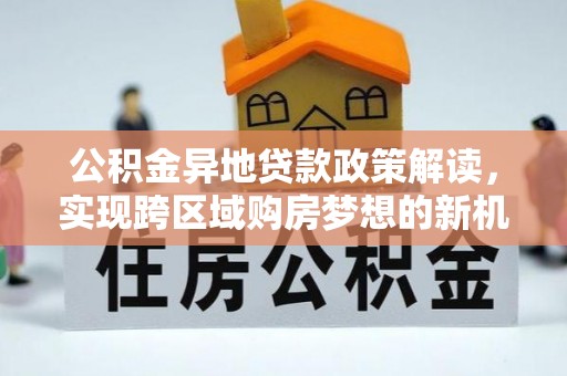 闽侯公积金异地贷款政策解读，实现跨区域购房梦想的新机遇