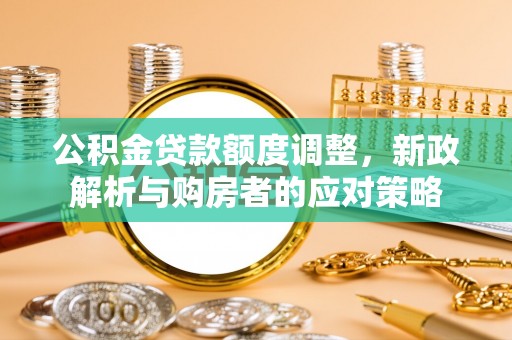 闽侯公积金贷款额度调整，新政解析与购房者的应对策略