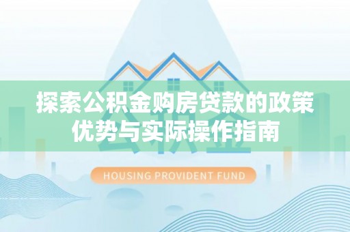 闽侯探索公积金购房贷款的政策优势与实际操作指南