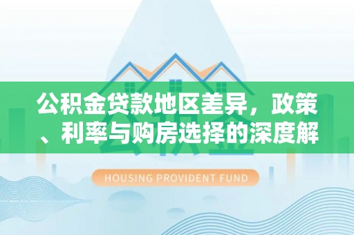 闽侯公积金贷款地区差异，政策、利率与购房选择的深度解析