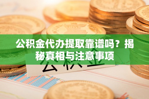 闽侯公积金代办提取靠谱吗？揭秘真相与注意事项