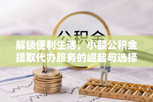 闽侯解锁便利生活，小额公积金提取代办服务的崛起与选择