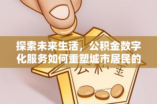 闽侯探索未来生活，公积金数字化服务如何重塑城市居民的财务管理