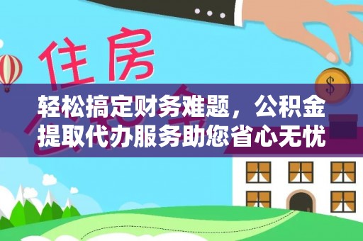 闽侯轻松搞定财务难题，公积金提取代办服务助您省心无忧