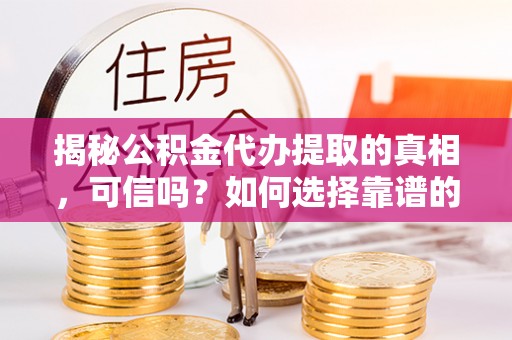 闽侯揭秘公积金代办提取的真相，可信吗？如何选择靠谱的服务商？