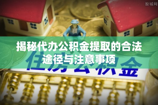 闽侯揭秘代办公积金提取的合法途径与注意事项
