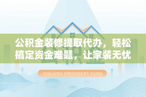 闽侯公积金装修提取代办，轻松搞定资金难题，让家装无忧